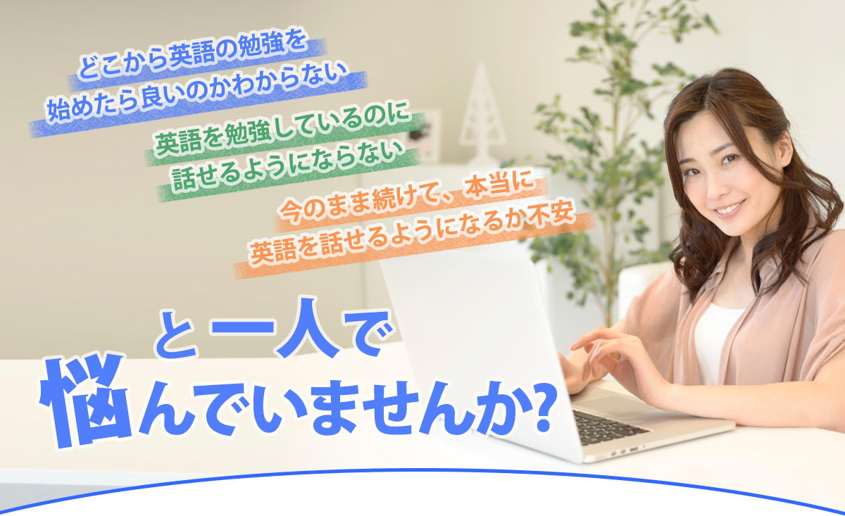 どこから英語の勉強を始めたら良いか分からない、英語を勉強しているのに話せるようにならない、今のまま続けて、本当に英語を話せるようになるか不安。と一人で悩んでいませんか？
