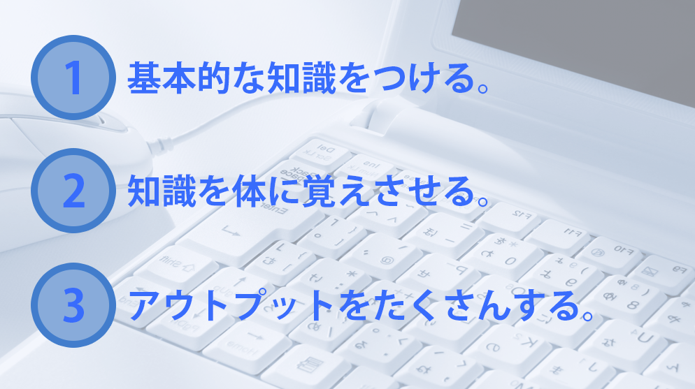 基礎的な知識をつける、知識を体に覚えさせる、アウトプットをたくさんする