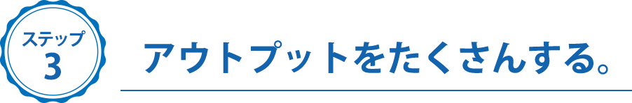 ステップ３、アウトプットをたくさんする